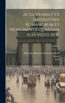 Hardcover Acta Henrici Vii Imperatoris Romanorum Et Monumenta Quaedam Alia Medii Aevi; Volume 1 Book