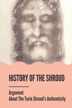 Paperback History Of The Shroud: Argument About The Turin Shroud's Authenticity: History Of The Shroud Of Turin Book