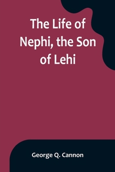 The Life of Nephi, the Son of Lehi: Who Emigrated from Jerusalem, in Judea, to the Land Which Is Now Known as South America, about Six Centuries Before the Coming of Our Savior