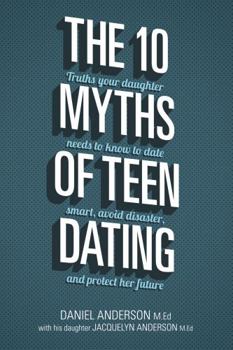 Paperback The 10 Myths of Teen Dating: Truths Your Daughter Needs to Know to Date Smart, Avoid Disaster, and Protect Her Future Book
