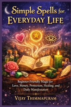 Simple Spells for Everyday Life: Beginner-Friendly Magic for Love, Money, Protection, Healing, and Daily Manifestation