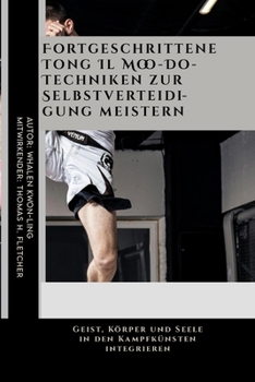 Fortgeschrittene Tong Il Moo-Do-Techniken zur Selbstverteidigung meistern: Geist, Körper und Seele in den Kampfkünsten integrieren (Die ultimative ... und leicht verständlich) (German Edition)