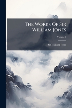 The Works of Sir William Jones: With the Life of the Author by Lord Teignmouth. in Thirteen Volumes, Volume 5...
