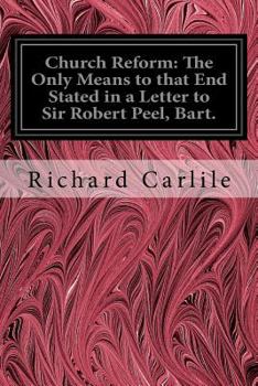 Paperback Church Reform: The Only Means to that End Stated in a Letter to Sir Robert Peel, Bart.: First Lord of the Treasury, &c. Book