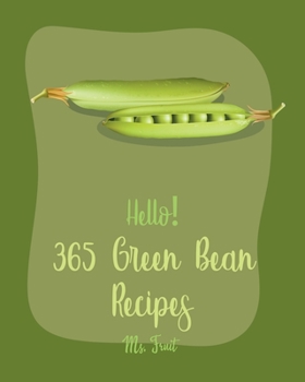 Hello! 365 Green Bean Recipes: Best Green Bean Cookbook Ever For Beginners [Miso Soup Cookbook, Bean Sprouts Cookbook, Italian Soup Cookbook, Pork Chop Recipes, Vegetarian Casserole Cookbook] [Book 1]