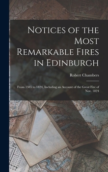 Hardcover Notices of the Most Remarkable Fires in Edinburgh: From 1385 to 1824, Including an Account of the Great Fire of Nov. 1824 Book
