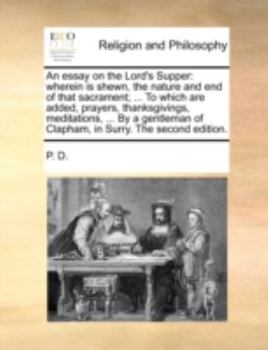 Paperback An Essay on the Lord's Supper: Wherein Is Shewn, the Nature and End of That Sacrament; ... to Which Are Added, Prayers, Thanksgivings, Meditations, . Book