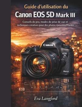 Guide d'utilisation du Canon EOS 5D Mark III: Conseils de pro, modes de prise de vue et techniques créatives pour des photos époustouflantes (French Edition)