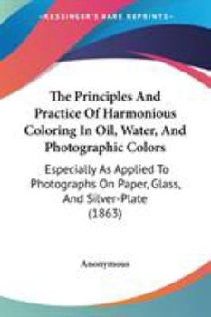 The Principles And Practice Of Harmonious Coloring In Oil, Water, And Photographic Colors: Especially As Applied To Photographs On Paper, Glass, And Silver-Plate