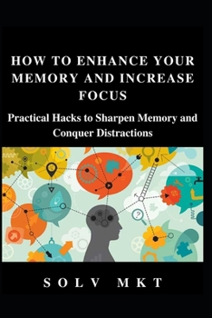 How to Enhance Your Memory and Increase Focus:: Practical Hacks to Sharpen Memory and Conquer Distractions