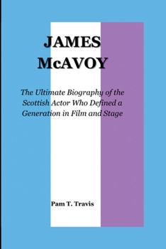 JAMES McAVOY: The Ultimate Biography of the Scottish Actor Who Defined a Generation in Film and Stage