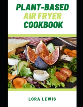 Plant-Based Air Fryer Cookbook: Delicious And Affordable Plant-Based Air Fryer Recipes to A Healthy Life