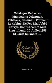 Catalogue De Livres, Manuscrits Orientaux, Tableaux, Dessins ... Formant Le Cabinet De Feu Mr. L'abb� Kervyn, Dont La Vente Aura Lieu ... Lundi 20 Juillet 1857 Et Jours Suivants ......