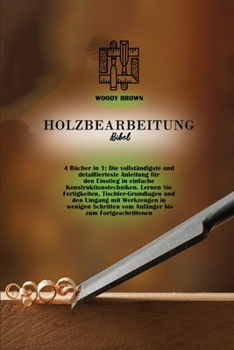 Holzbearbeitung Bibel: 4 Bücher in 1: Die vollst�ndigste und detaillierteste Anleitung für den Einstieg in einfache Konstruktionstechniken. Lernen Sie Fertigkeiten, Tischler-Grundlagen und den Umgang 