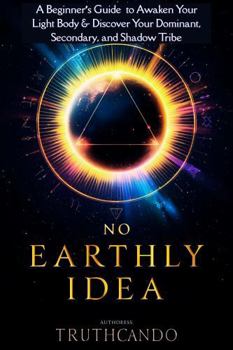 NO EARTHLY IDEA: A Beginner’s Guide to Awaken Your Light Body and Discover Your Dominant, Secondary, and Shadow Tribes