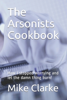 Paperback The Arsonists Cookbook: How I stopped worrying and let the damn thing burn! Book
