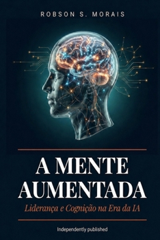 A MENTE AUMENTADA: Liderança e Cognição na Era da Inteligência Artificial (Portuguese Edition)