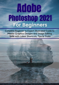 Paperback Adobe Photoshop 2021 for Beginners: Complete Beginner to Pro Illustrated Guide to Master Graphics Designs and Image Editing Skills with Latest Tips & Book