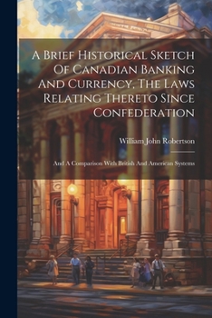 Paperback A Brief Historical Sketch Of Canadian Banking And Currency, The Laws Relating Thereto Since Confederation: And A Comparison With British And American Book