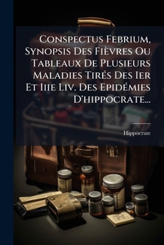 Conspectus Febrium, Synopsis Des Fievres Ou Tableaux de Plusieurs Maladies Tires Des Ier Et Iiie LIV. Des Epidemies D'Hippocrate...