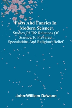 Facts and fancies in modern science; Studies of the relations of science to prevalent speculations and religious belief