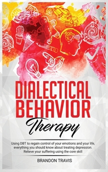 Hardcover Dialectical Behavior Therapy: - Using DBT to regain control of your emotions and your life, everything you should know about treating depression. Re Book