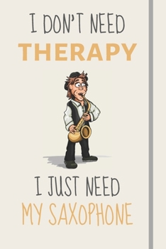 I Don't Need Therapy - I Just Need My Saxophone: Funny Novelty Saxophone Gift For Men Women & Teens - Lined Journal or Notebook