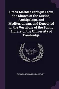 Greek Marbles Brought from the Shores of the Euxine, Archipelago, and Mediterranean, and Deposited in the Vestibule of the Public Library of the University of Cambridge