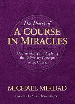 Hardcover The Heart of a Course in Miracles: Understanding and Applying the 12 Primary Concepts of the Course Book