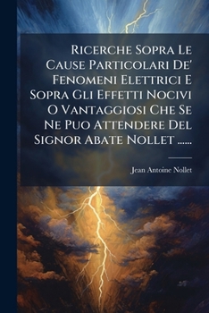 Ricerche Sopra Le Cause Particolari De' Fenomeni Elettrici E Sopra Gli Effetti Nocivi O Vantaggiosi Che Se Ne Puo Attendere Del Signor Abate Nollet ......