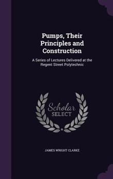 Hardcover Pumps, Their Principles and Construction: A Series of Lectures Delivered at the Regent Street Polytechnic Book