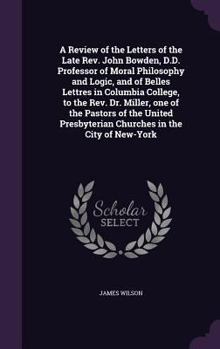 Hardcover A Review of the Letters of the Late Rev. John Bowden, D.D. Professor of Moral Philosophy and Logic, and of Belles Lettres in Columbia College, to the Book