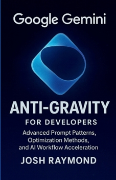 GOOGLE GEMINI ANTI-GRAVITY FOR DEVELOPERS: Advanced Prompt Patterns, Optimization Methods, and AI Workflow Acceleration (The Anti-Gravity AI Series)
