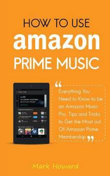 Paperback How to Use Amazon Prime Music: Everything You Need to Know to be an Amazon Music Pro, Tips and Tricks to Get the Most out Of Amazon Prime Membership Book