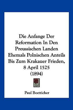 Paperback Die Anfange Der Reformation In Den Preussischen Landen Ehemals Polnischen Anteils Bis Zum Krakauer Frieden, 8 April 1525 (1894) [German] Book