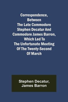 Paperback Correspondence, Between the late Commodore Stephen Decatur and Commodore James Barron, which led to the unfortunate meeting of the twenty-second of Ma Book