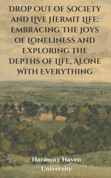 Drop Out of Society and Live Hermit Life: Embracing The Joys of Loneliness and Exploring the Depths of Life, Alone With Everything