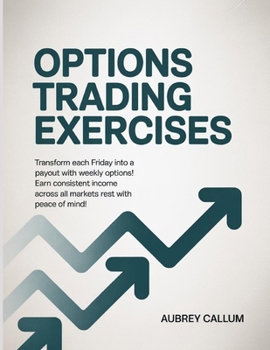 Options Trading Exercises: Transform each Friday into a payout with weekly options! Earn consistent income across all markets rest with peace of mind!