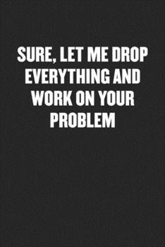 Paperback Sure, Let Me Drop Everything and Work on Your Problem: Black Blank Lined Sarcastic Coworker Journal - Funny Gift Friend Notebook Book