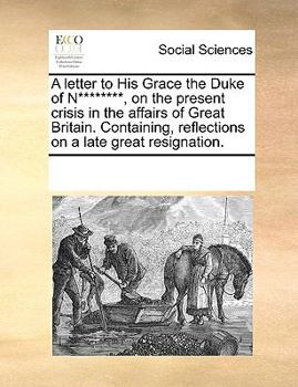 Paperback A letter to His Grace the Duke of N********, on the present crisis in the affairs of Great Britain. Containing, reflections on a late great resignatio Book