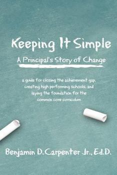 Keeping It Simple: A Principal’s Story of Change: A Guide for Closing the Achievement Gap, Creating High Performing Schools, and Laying the Foundation for the Common Core Curriculum