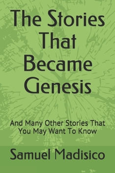 The Stories That Became Genesis: And Many Other Stories That You May Want To Know