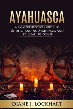 Paperback Ayahuasca: A Comprehensive Guide to Understanding Ayahuasca and It's Healing Power Book