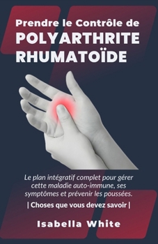 Paperback Prendre le Contrôle de Polyarthrite Rhumatoïde: Le plan intégratif complet pour gérer cette maladie auto-immune, ses symptômes et prévenir les poussée [French] Book