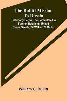 The Bullitt Mission To Russia; Testimony Before The Committee On Foreign Relations, United States Senate, Of William C. Bullitt