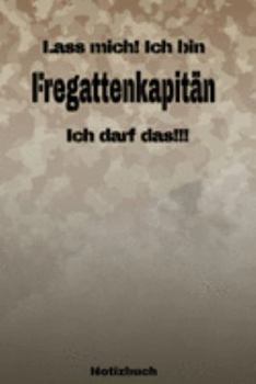 Lass mich! Ich bin Fregattenkapitän Ich darf das!!! -  Notizbuch: Perfekt für Soldaten mit dem Dienstgrad: Fregattenkapitän. 120 freie Seiten für ... oder Abgängergeschenk. (German Edition)