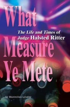 What Measure Ye Mete: The Life and Times of Judge Halsted Ritter