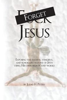 Paperback Forget Jesus: Exposing the hateful, vengeful, and ignorant nature of Jesus using His own words and works Book