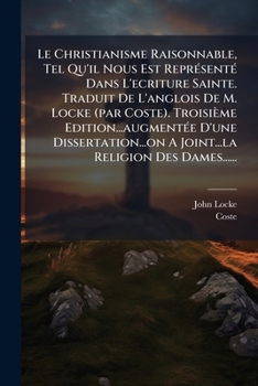 Le Christianisme Raisonnable: Tel Qu'il Nous Est Representé Dans L'ecriture Sainte : Traduit De L'anglois De M. Locke... Revuë, Corrigée, & Augmentée ... Tous Les Chrétiens Malgré