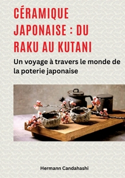 Céramique japonaise: du Raku au Kutani: Un voyage à travers le monde de la poterie japonaise (French Edition)
